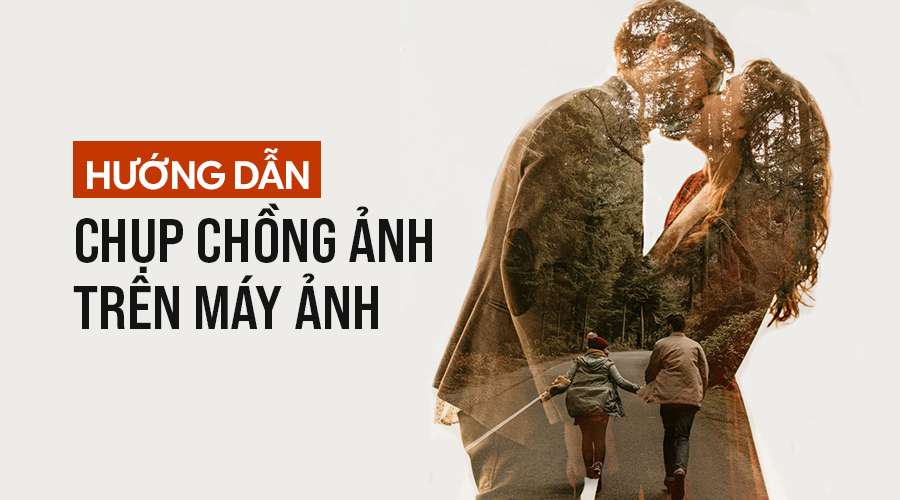 Hướng Dẫn Chụp Chồng Ảnh Trên Máy Ảnh